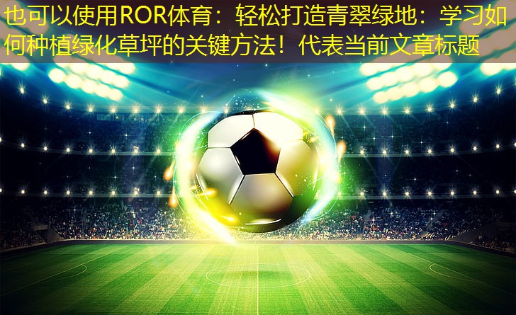 轻松打造青翠绿地：学习如何种植绿化草坪的关键方法！